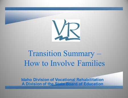 A Division of the State Board of Education Idaho Division of Vocational Rehabilitation Transition Summary – How to Involve Families.