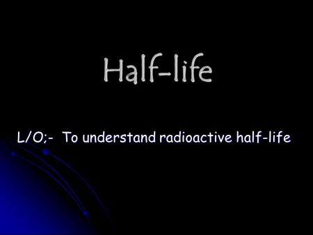 Half-life L/O;- To understand radioactive half-life.