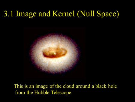 3.1 Image and Kernel (Null Space) This is an image of the cloud around a black hole from the Hubble Telescope.