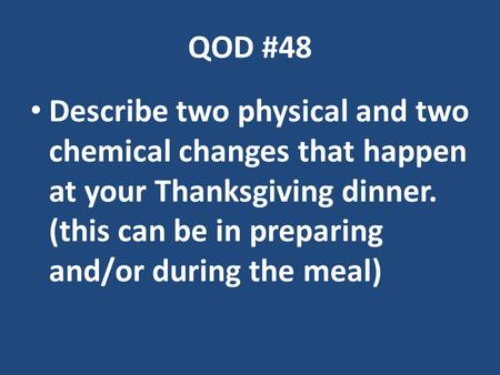 QOD #48 Describe two physical and two chemical changes that happen at your Thanksgiving dinner. (this can be in preparing and/or during the meal)