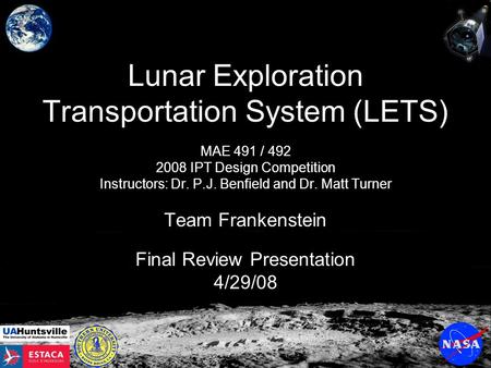 Lunar Exploration Transportation System (LETS) MAE 491 / 492 2008 IPT Design Competition Instructors: Dr. P.J. Benfield and Dr. Matt Turner Team Frankenstein.