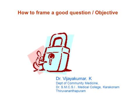 How to frame a good question / Objective Dr. Vijayakumar. K Dept of Community Medicine, Dr. S.M.C.S.I. Medical College, Karakonam Thiruvananthapuram.