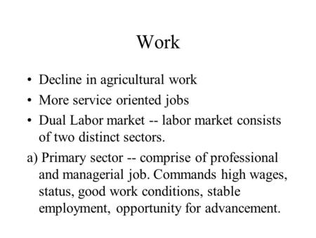 Work Decline in agricultural work More service oriented jobs Dual Labor market -- labor market consists of two distinct sectors. a) Primary sector -- comprise.