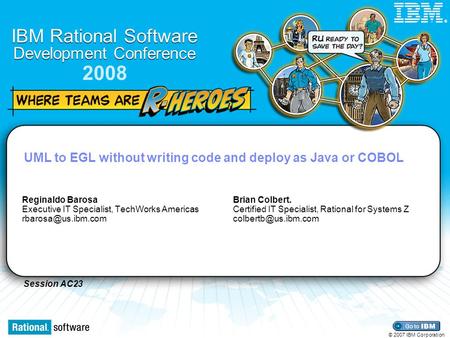 Session AC23 IBM Rational Software Development Conference 2008 © 2007 IBM Corporation ® UML to EGL without writing code and deploy as Java or COBOL Reginaldo.