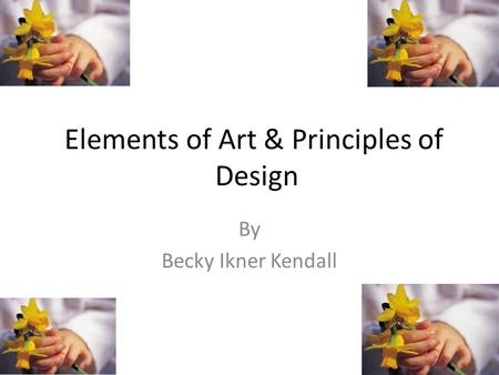 Elements of Art & Principles of Design By Becky Ikner Kendall.