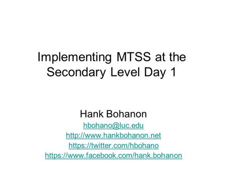 Implementing MTSS at the Secondary Level Day 1 Hank Bohanon  https://twitter.com/hbohano https://www.facebook.com/hank.bohanon.