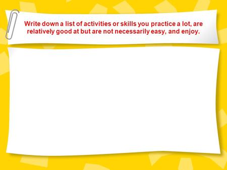 Write down a list of activities or skills you practice a lot, are relatively good at but are not necessarily easy, and enjoy.