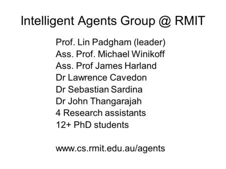 Intelligent Agents RMIT Prof. Lin Padgham (leader) Ass. Prof. Michael Winikoff Ass. Prof James Harland Dr Lawrence Cavedon Dr Sebastian Sardina.