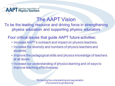 Enhancing the understanding and appreciation of physics through teaching The AAPT Vision To be the leading resource and driving force in strengthening.