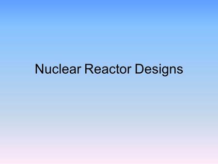 Nuclear Reactor Designs. Pressurized Water Reactors Animated diagram Most common in US today.