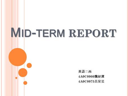 M ID - TERM REPORT 英語二丙 4A0C0066 魏彣潔 4A0C0075 呂旻芸.