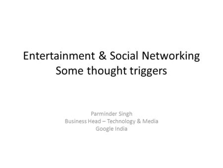 Entertainment & Social Networking Some thought triggers Parminder Singh Business Head – Technology & Media Google India.