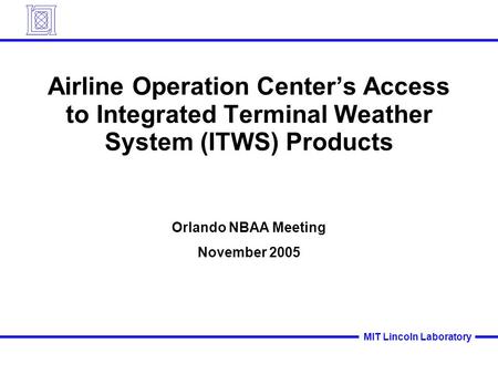 MIT Lincoln Laboratory Airline Operation Center’s Access to Integrated Terminal Weather System (ITWS) Products Orlando NBAA Meeting November 2005.