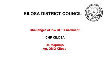 KILOSA DISTRICT COUNCIL Challenges of low CHF Enrolment CHF KILOSA Dr. Mapunjo Ag. DMO Kilosa.