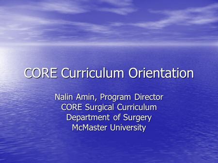 CORE Curriculum Orientation Nalin Amin, Program Director CORE Surgical Curriculum Department of Surgery McMaster University.