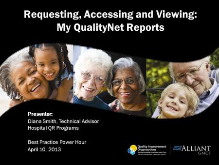 Presenter: Diana Smith, Technical Advisor Hospital QR Programs Best Practice Power Hour April 10, 2013 Requesting, Accessing and Viewing: My QualityNet.