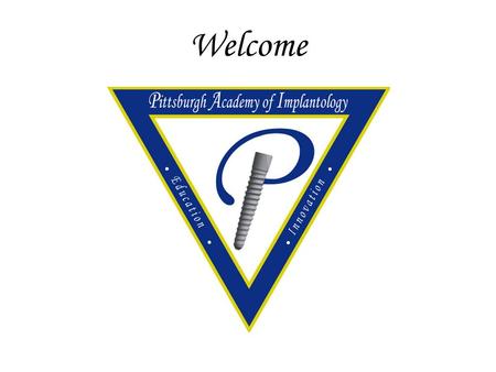 Welcome. Welcome to the Pittsburgh Academy of Implantology Director: Wayne D. Roccia DMD Executive Committee: R. Kent Galey DMD Gary S. Kreps DDS.