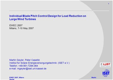 EWEC 2007, MilanoMartin Geyler 1 Individual Blade Pitch Control Design for Load Reduction on Large Wind Turbines EWEC 2007 Milano, 7-10 May 2007 Martin.