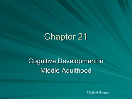 Chapter 21 Cognitive Development in Middle Adulthood Michael Hoerger.