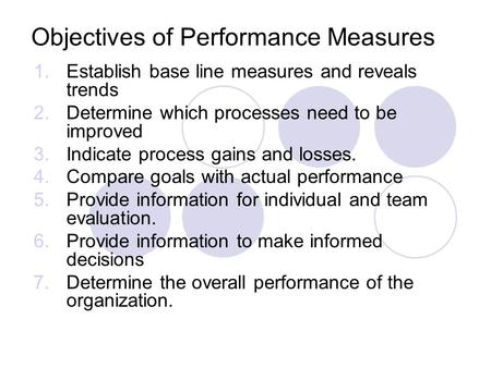 Objectives of Performance Measures 1.Establish base line measures and reveals trends 2.Determine which processes need to be improved 3.Indicate process.