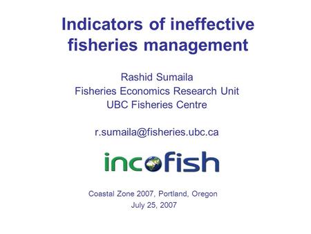 Indicators of ineffective fisheries management Rashid Sumaila Fisheries Economics Research Unit UBC Fisheries Centre Coastal.