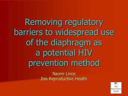 Removing regulatory barriers to widespread use of the diaphragm as a potential HIV prevention method Naomi Lince Ibis Reproductive Health.