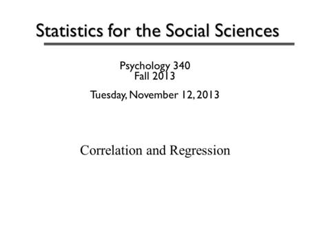 Statistics for the Social Sciences Psychology 340 Fall 2013 Tuesday, November 12, 2013 Correlation and Regression.