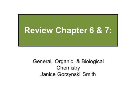 Review Chapter 6 & 7: General, Organic, & Biological Chemistry Janice Gorzynski Smith.