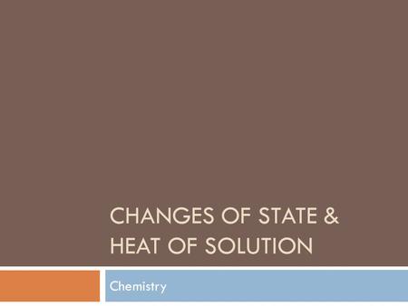 CHANGES OF STATE & HEAT OF SOLUTION Chemistry. Changes in States.