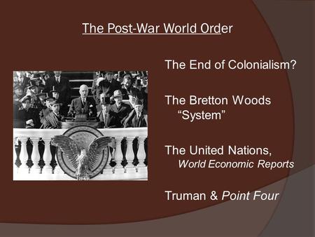 The Post-War World Order The End of Colonialism? The Bretton Woods “System” The United Nations, World Economic Reports Truman & Point Four.