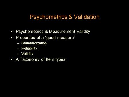 Psychometrics & Validation Psychometrics & Measurement Validity Properties of a “good measure” –Standardization –Reliability –Validity A Taxonomy of Item.