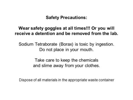 Safety Precautions: Wear safety goggles at all times!!! Or you will receive a detention and be removed from the lab. Sodium Tetraborate (Borax) is toxic.