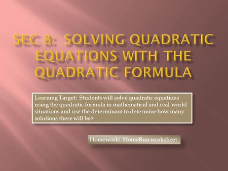 Learning Target: Students will solve quadratic equations using the quadratic formula in mathematical and real-world situations and use the determinant.