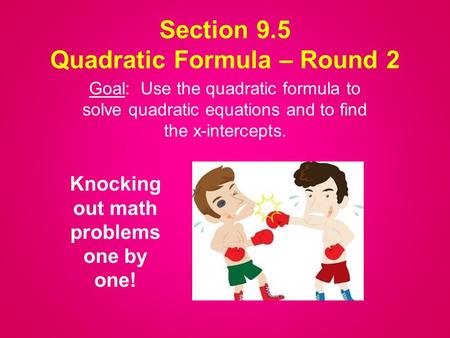 Section 9.5 Quadratic Formula – Round 2 Goal: Use the quadratic formula to solve quadratic equations and to find the x-intercepts. Knocking out math problems.