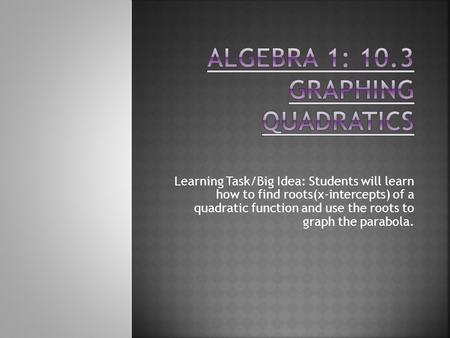 Learning Task/Big Idea: Students will learn how to find roots(x-intercepts) of a quadratic function and use the roots to graph the parabola.