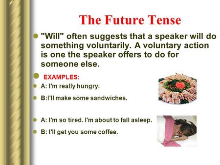 The Future Tense Will often suggests that a speaker will do something voluntarily. A voluntary action is one the speaker offers to do for someone else.