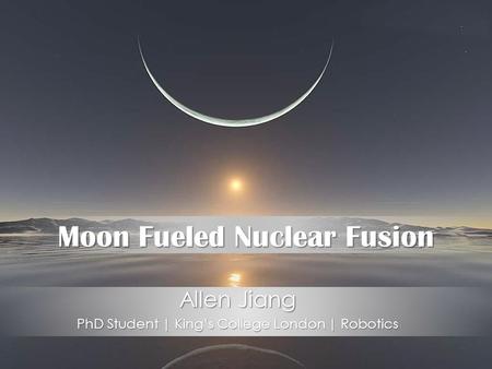 Moon Fueled Nuclear Fusion Allen Jiang PhD Student | King’s College London | Robotics.