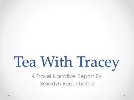 Tea With Tracey A Travel Narrative Report By: Brooklyn Beauchamp.