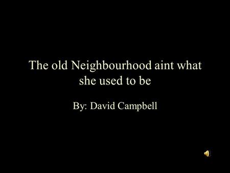 The old Neighbourhood aint what she used to be By: David Campbell.