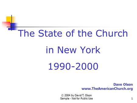 © 2004 by David T. Olson Sample - Not for Public Use1 The State of the Church in New York 1990-2000 Dave Olson www.TheAmericanChurch.org.