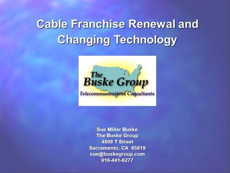 Cable Franchise Renewal and Changing Technology Sue Miller Buske The Buske Group 4808 T Street Sacramento, CA 95819