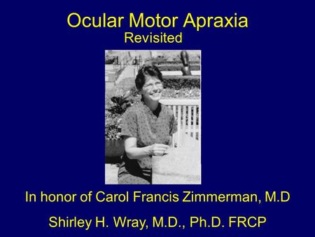 Ocular Motor Apraxia Revisited In honor of Carol Francis Zimmerman, M.D Shirley H. Wray, M.D., Ph.D. FRCP.