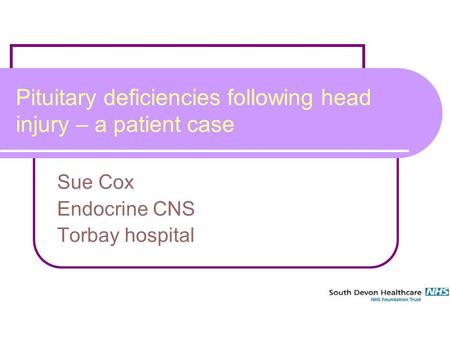 1 Pituitary deficiencies following head injury – a patient case Sue Cox Endocrine CNS Torbay hospital.