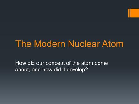 The Modern Nuclear Atom How did our concept of the atom come about, and how did it develop?