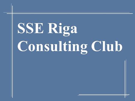 SSE Riga Consulting Club. 11/6/2015 2 The Idea In Brief Concept: SSE Riga Consulting Club – a student-run organization with a purpose to: Provide the.