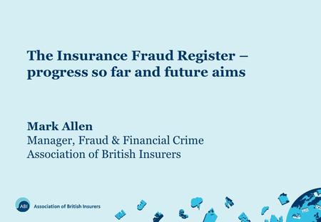 The Insurance Fraud Register – progress so far and future aims Mark Allen Manager, Fraud & Financial Crime Association of British Insurers.