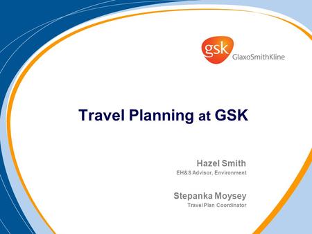 Travel Planning at GSK Hazel Smith EH&S Advisor, Environment Stepanka Moysey Travel Plan Coordinator.