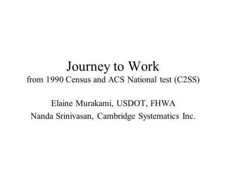 Journey to Work from 1990 Census and ACS National test (C2SS) Elaine Murakami, USDOT, FHWA Nanda Srinivasan, Cambridge Systematics Inc.