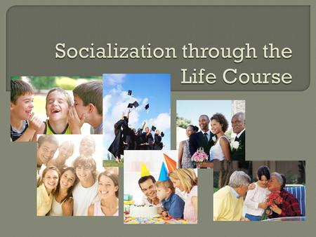  Stages, from birth to death, are called the life course  Sociological significance: As you pass through a stage, it affects your behavior and orientation.