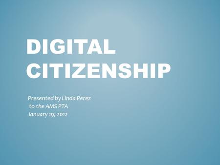 DIGITAL CITIZENSHIP Presented by Linda Perez to the AMS PTA January 19, 2012.